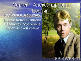 Сергей Александрович ЕсенинРодился в 1895 году В селе Константиново Рязанской гу