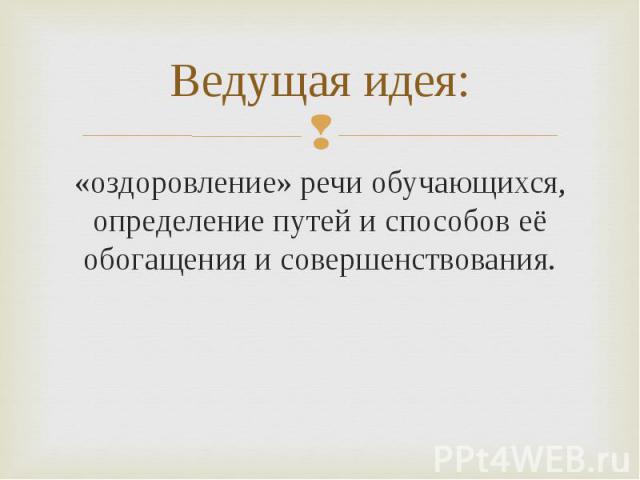 Ведущая идея:я.«оздоровление» речи обучающихся, определение путей и способов её обогащения и совершенствования.