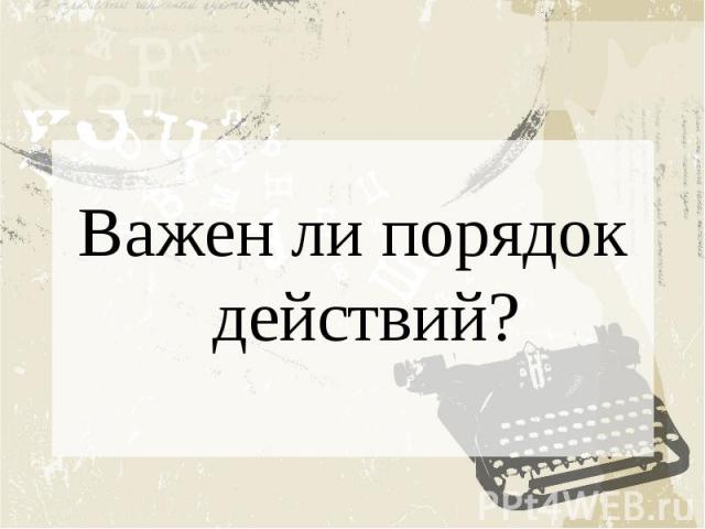 Важен ли порядок действий?