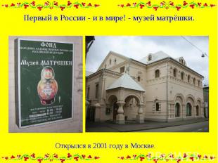Первый в России - и в мире! - музей матрёшки. Открылся в 2001 году в Москве.