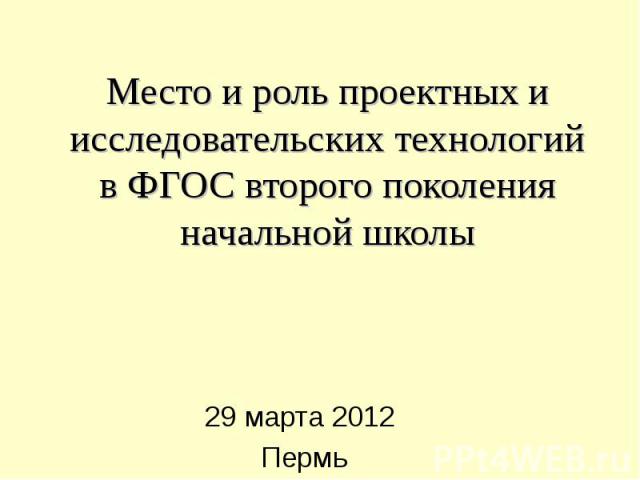 Место и роль проектных и исследовательских технологий в ФГОС второго поколения начальной школы 29 марта 2012 Пермь