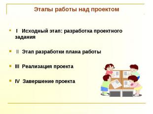 Этапы работы над проектом I Исходный этап: разработка проектного задания II Этап