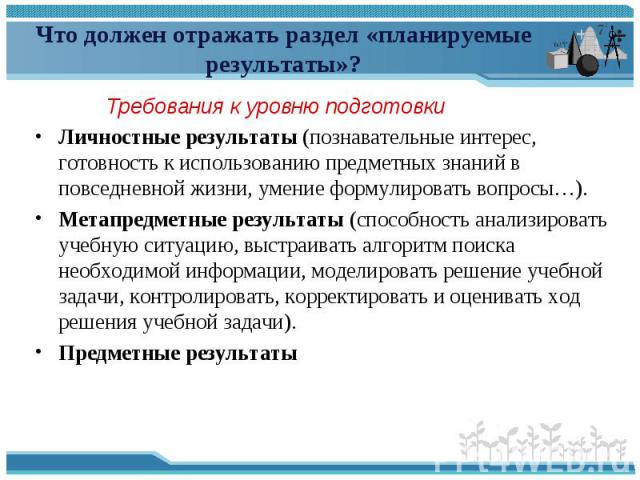 Что должен отражать раздел «планируемые результаты»? Требования к уровню подготовки Личностные результаты (познавательные интерес, готовность к использованию предметных знаний в повседневной жизни, умение формулировать вопросы…).Метапредметные резул…