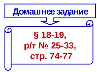 Домашнее задание§ 18-19, р/т № 25-33, стр. 74-77