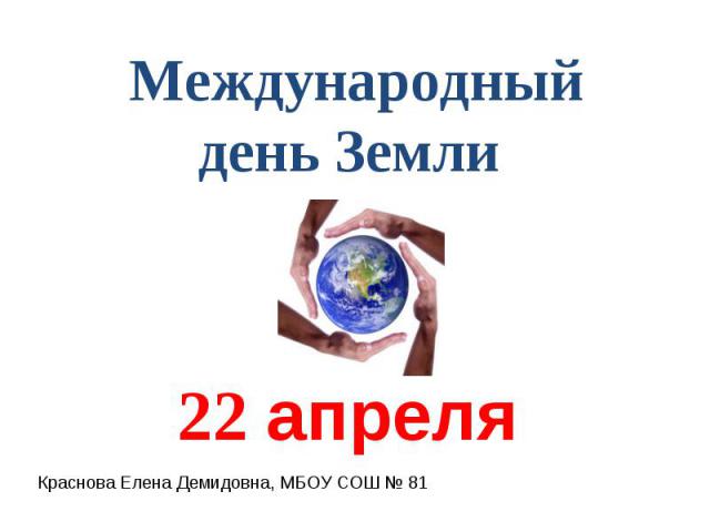 Международный день Земли 22 апреля Краснова Елена Демидовна, МБОУ СОШ № 81