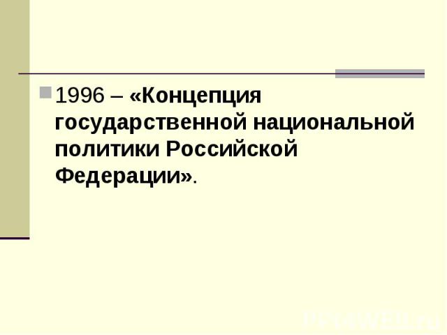 1996 – «Концепция государственной национальной политики Российской Федерации».