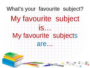 What’s your favourite subject?My favourite subject is…My favourite subjects are…