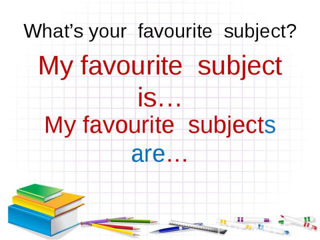 What’s your favourite subject?My favourite subject is…My favourite subjects are…