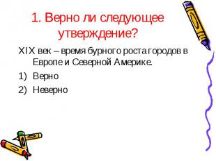 1. Верно ли следующее утверждение?XIX век – время бурного роста городов в Европе