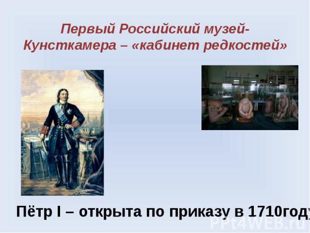 Первый Российский музей-Кунсткамера – «кабинет редкостей»Пётр I – открыта по приказу в 1710году