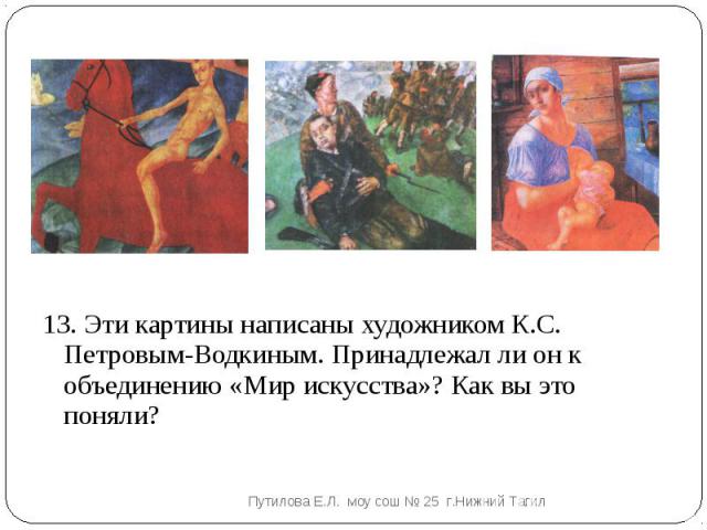 13. Эти картины написаны художником К.С. Петровым-Водкиным. Принадлежал ли он к объединению «Мир искусства»? Как вы это поняли?