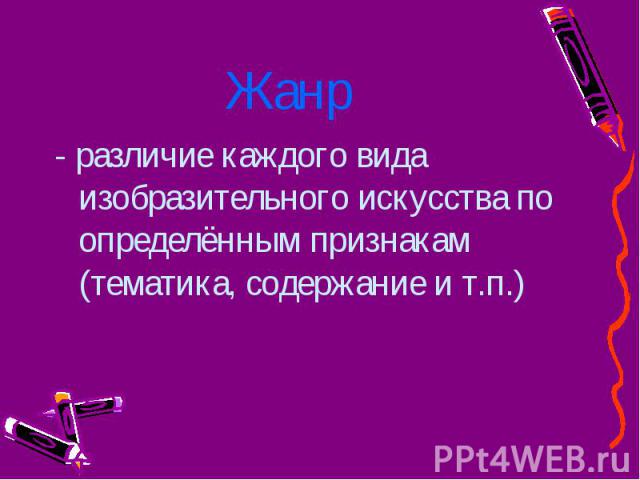 Жанр- различие каждого вида изобразительного искусства по определённым признакам (тематика, содержание и т.п.)