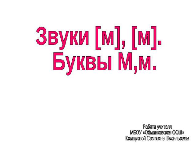 Звуки [м], [м]. Буквы М,м. Работа учителя МБОУ «Обманковская ООШ»Комаровой Светланы Васильевны