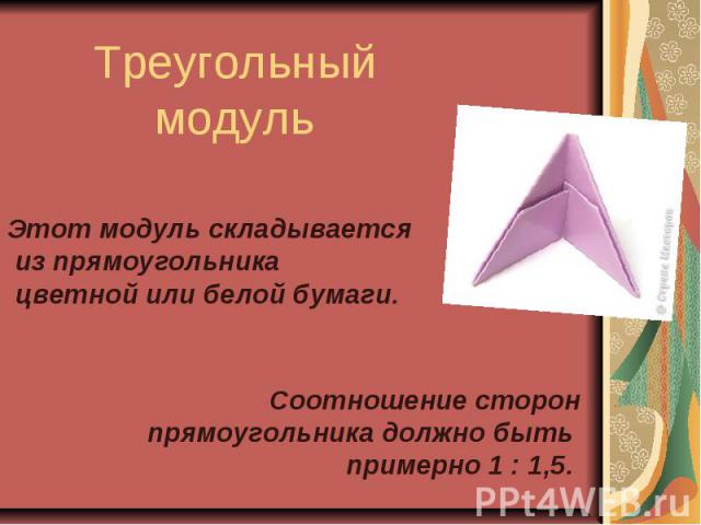 Треугольный модульЭтот модуль складывается из прямоугольника цветной или белой бумаги. Соотношение сторон прямоугольника должно быть примерно 1 : 1,5.