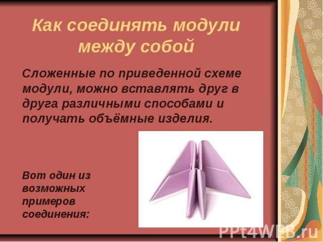 Как соединять модули между собойСложенные по приведенной схеме модули, можно вставлять друг в друга различными способами и получать объёмные изделия. Вот один из возможных примеров соединения: