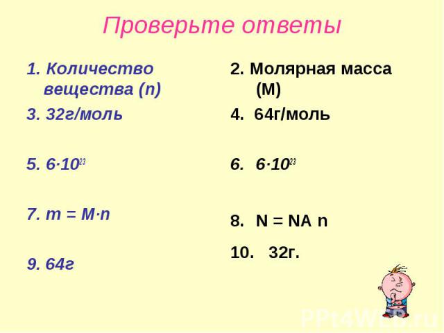 Проверьте ответы1. Количество вещества (n)3. 32г/моль5. 6∙10237. m = M∙n9. 64г2. Молярная масса (М)4. 64г/моль6∙1023N = NA n10. 32г.