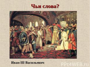 Чьи слова?Иван III Васильевич