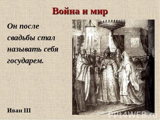 Война и мирОн после свадьбы сталназывать себя государем.Иван III