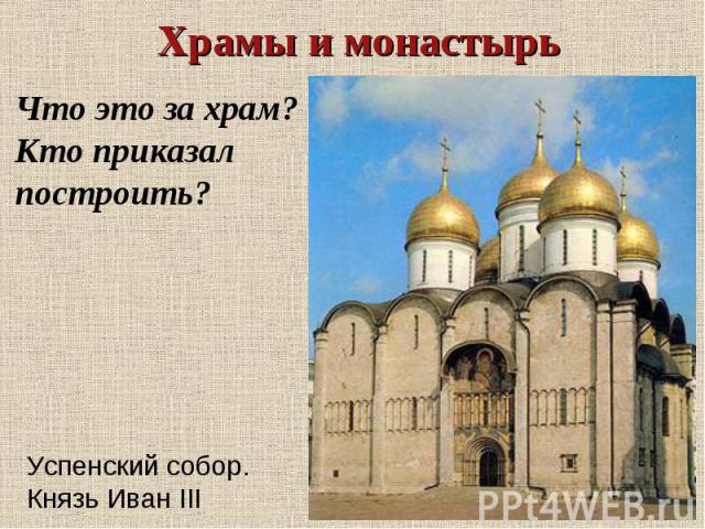 Храмы и монастырьЧто это за храм?Кто приказал построить?Успенский собор.Князь Иван III