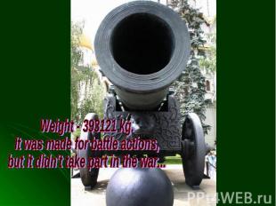 Weight - 393121 kg.It was made for battle actions, but it didn't take part in th