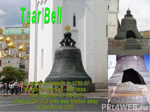 Tsar BellIt is made in Kremlin in 1733-37. Weight of the bell - 200 tons. The fragment of the bell of weight is 11,5 tons was broken away at the fire in 1737