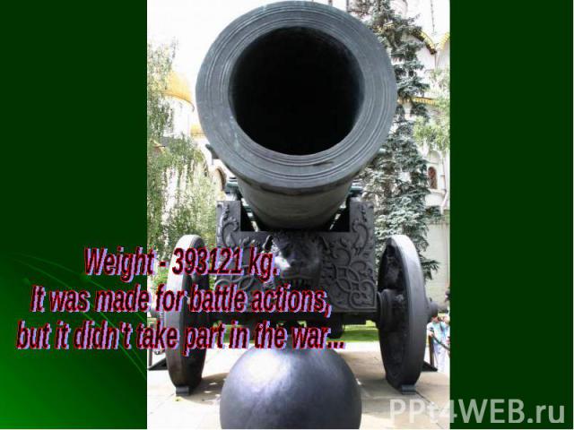 Weight - 393121 kg.It was made for battle actions, but it didn't take part in the war...