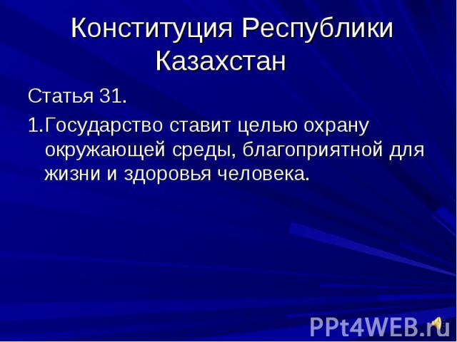 Конституция Республики Казахстан Статья 31.1.Государство ставит целью охрану окружающей среды, благоприятной для жизни и здоровья человека.