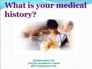 What is your medical history? Джумагазиева А.М.учитель английского языка МОУ Неп