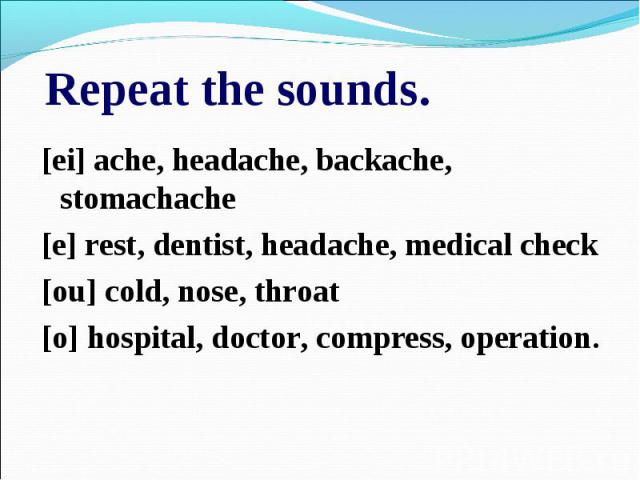 Repeat the sounds.[ei] ache, headache, backache, stomachache[e] rest, dentist, headache, medical check[ou] cold, nose, throat[o] hospital, doctor, compress, operation.