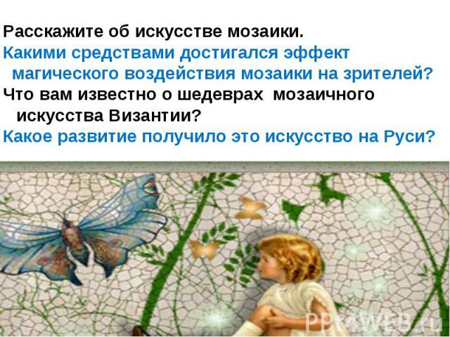 Расскажите об искусстве мозаики.Какими средствами достигался эффект магического воздействия мозаики на зрителей?Что вам известно о шедеврах мозаичного искусства Византии?Какое развитие получило это искусство на Руси?