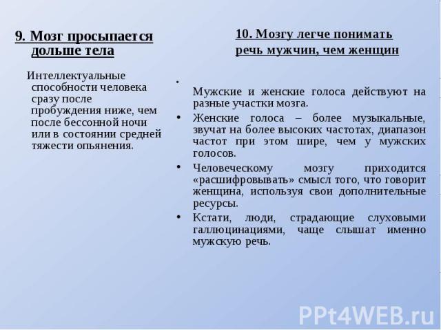 9. Мозг просыпается дольше тела Интеллектуальные способности человека сразу после пробуждения ниже, чем после бессонной ночи или в состоянии средней тяжести опьянения. 10. Мозгу легче понимать речь мужчин, чем женщинМужские и женские голоса действую…