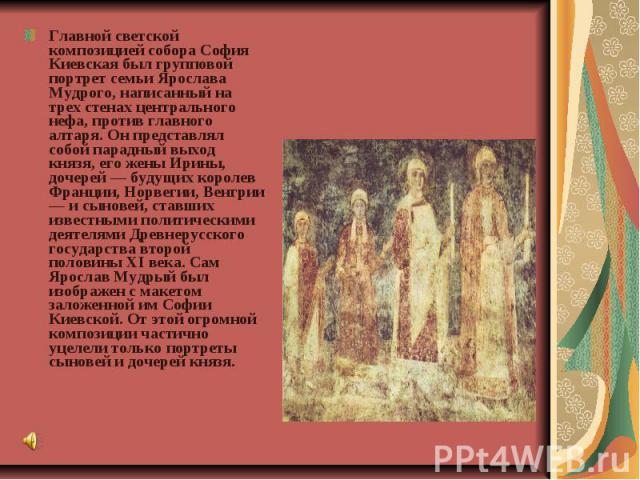 Главной светской композицией собора София Киевская был групповой портрет семьи Ярослава Мудрого, написанный на трех стенах центрального нефа, против главного алтаря. Он представлял собой парадный выход князя, его жены Ирины, дочерей — будущих короле…