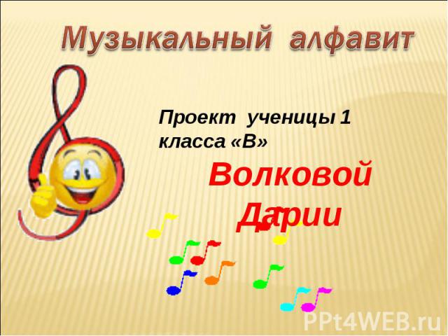Музыкальный алфавит Проект ученицы 1 класса «В» Волковой Дарии