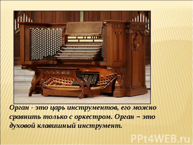 Орган - это царь инструментов, его можно сравнить только с оркестром. Орган – это духовой клавишный инструмент.