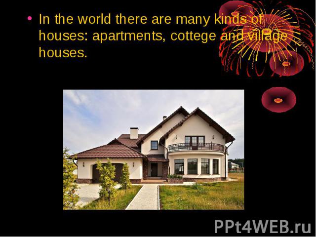 In the world there are many kinds of houses: apartments, cottege and village houses.