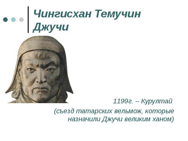 1199г. – Курултай 1199г. – Курултай (съезд татарских вельмож, которые назначили Джучи великим ханом)