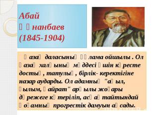 Абай Құнанбаев (1845-1904) Қазақ даласының ғұлама ойшылы . Ол қазақ халқының мүд
