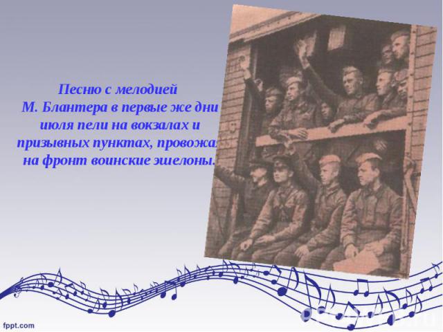 Песню с мелодией М. Блантера в первые же дни июля пели на вокзалах и призывных пунктах, провожая на фронт воинские эшелоны.