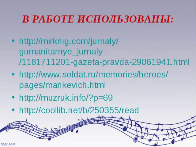 В РАБОТЕ ИСПОЛЬЗОВАНЫ: http://mirknig.com/jurnaly/gumanitarnye_jurnaly/1181711201-gazeta-pravda-29061941.html http://www.soldat.ru/memories/heroes/pages/mankevich.html http://muzruk.info/?p=69 http://coollib.net/b/250355/read