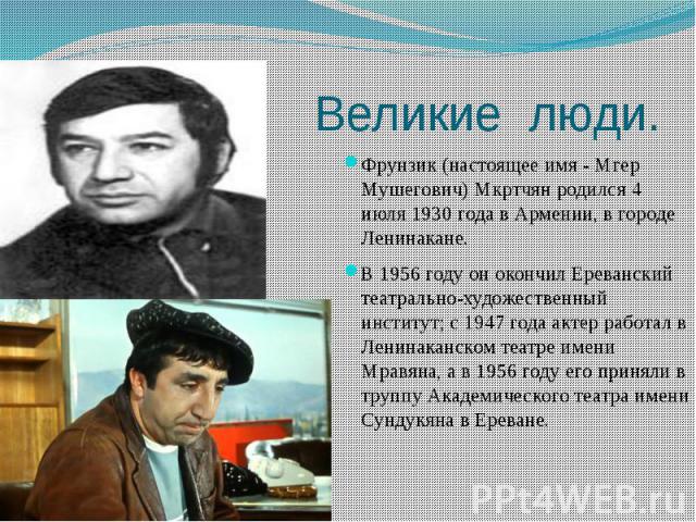 Великие люди. Фрунзик (настоящее имя - Мгер Мушегович) Мкртчян родился 4 июля 1930 года в Армении, в городе Ленинакане. В 1956 году он окончил Ереванский театрально-художественный институт; с 1947 года актер работал в Ленинаканском театре имени Мрав…