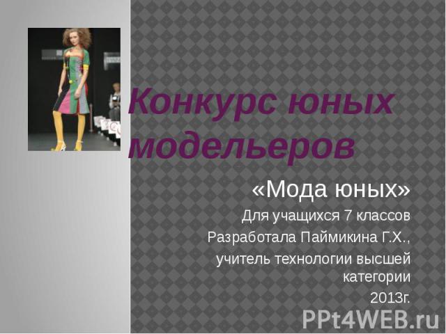 Конкурс юных модельеров «Мода юных»Для учащихся 7 классовРазработала Паймикина Г.Х.,учитель технологии высшей категории2013г.