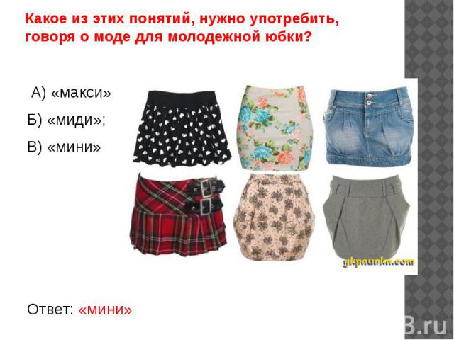 Какое из этих понятий, нужно употребить, говоря о моде для молодежной юбки? А) «макси»Б) «миди»;В) «мини»Ответ: «мини»