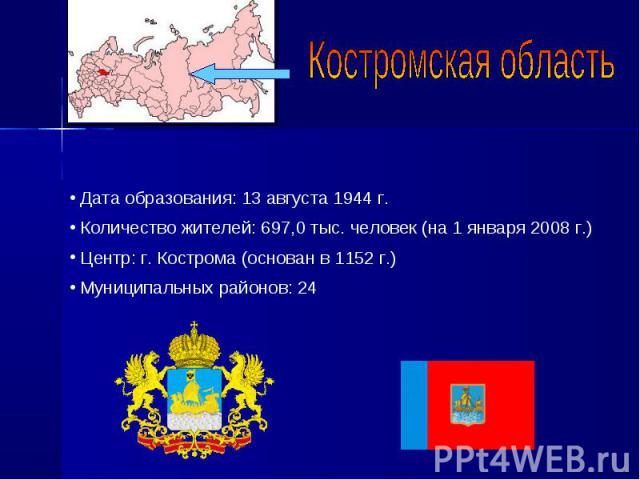 Костромская область Дата образования: 13 августа 1944 г. Количество жителей: 697,0 тыс. человек (на 1 января 2008 г.) Центр: г. Кострома (основан в 1152 г.) Муниципальных районов: 24
