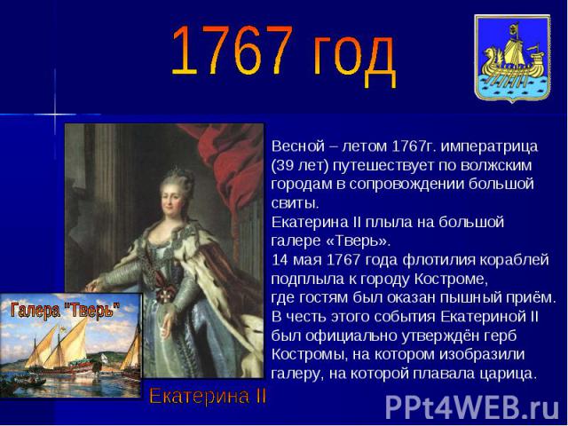 1767 год Весной – летом 1767г. императрица (39 лет) путешествует по волжским городам в сопровождении большой свиты. Екатерина II плыла на большой галере «Тверь».14 мая 1767 года флотилия кораблейподплыла к городу Костроме, где гостям был оказан пышн…