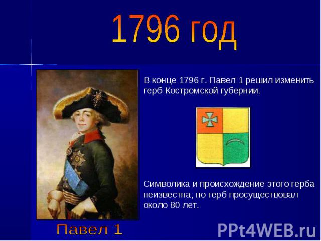 1796 год В конце 1796 г. Павел 1 решил изменить герб Костромской губернии. Символика и происхождение этого герба неизвестна, но герб просуществовал около 80 лет.