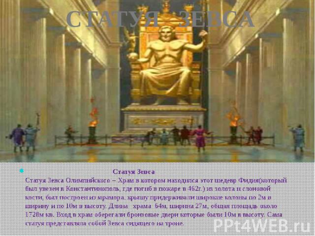 СТАТУЯ ЗЕВСА Статуя Зевса Статуя Зевса Олимпийского – Храм в котором находился этот шедевр Фидия(который был увезен в Константинополь, где погиб в пожаре в 462г.) из золота и слоновой кости, был построен из мрамора, крышу придерживали широкие колоны…