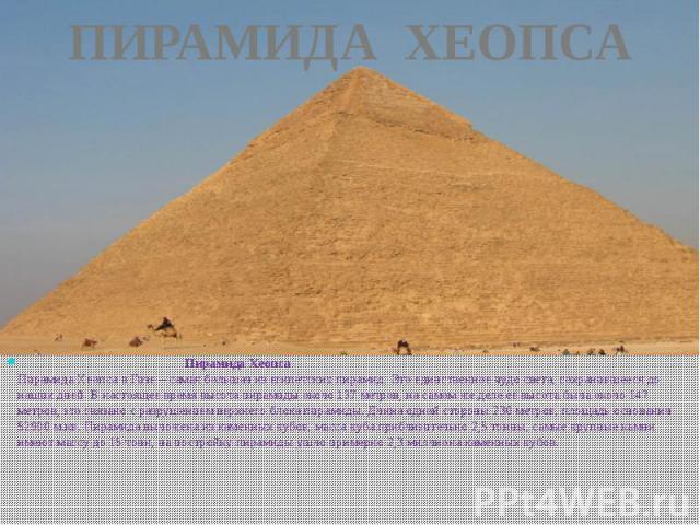 ПИРАМИДА ХЕОПСА Пирамида ХеопсаПирамида Хеопса в Гизе – самая большая из египетских пирамид. Это единственное чудо света, сохранившееся до наших дней. В настоящее время высота пирамиды около 137 метров, на самом же деле её высота была около 147 метр…