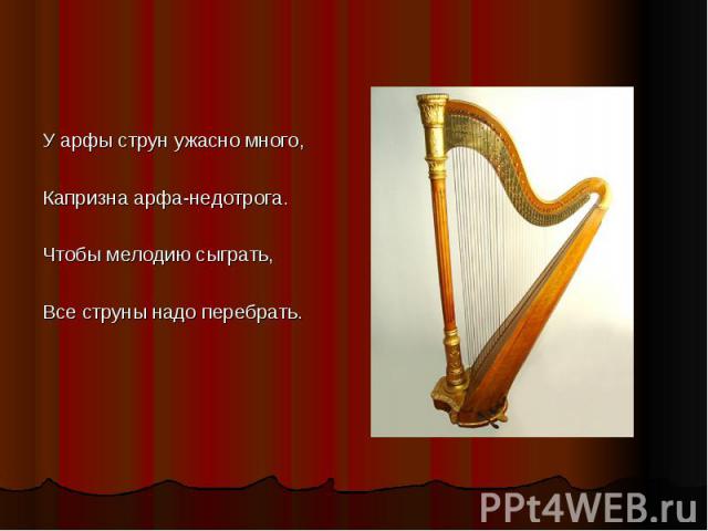 У арфы струн ужасно много,Капризна арфа-недотрога.Чтобы мелодию сыграть,Все струны надо перебрать.