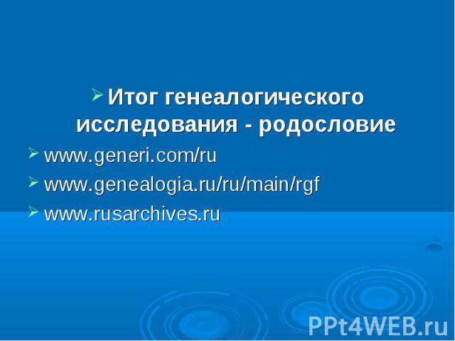 Итог генеалогического исследования - родословиеwww.generi.com/ru www.genealogia.ru/ru/main/rgf www.rusarchives.ru