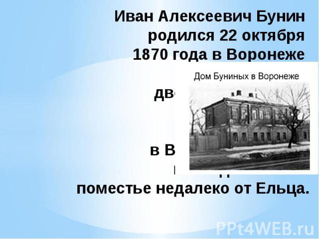 Иван Алексеевич Бунин родился 22 октября 1870 года в Воронеже в бедной дворянской семье. Детство Бунина прошло как в Воронеже, так и в наследственном поместье недалеко от Ельца.